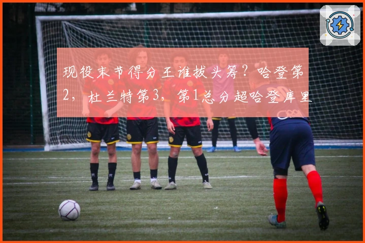 现役末节得分王谁拔头筹？哈登第2，杜兰特第3，第1总分超哈登库里之和