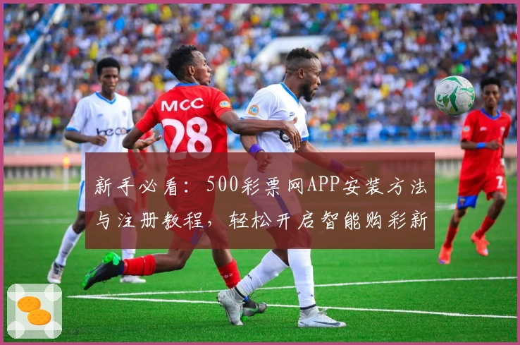 新手必看：500彩票网APP安装方法与注册教程，轻松开启智能购彩新体验