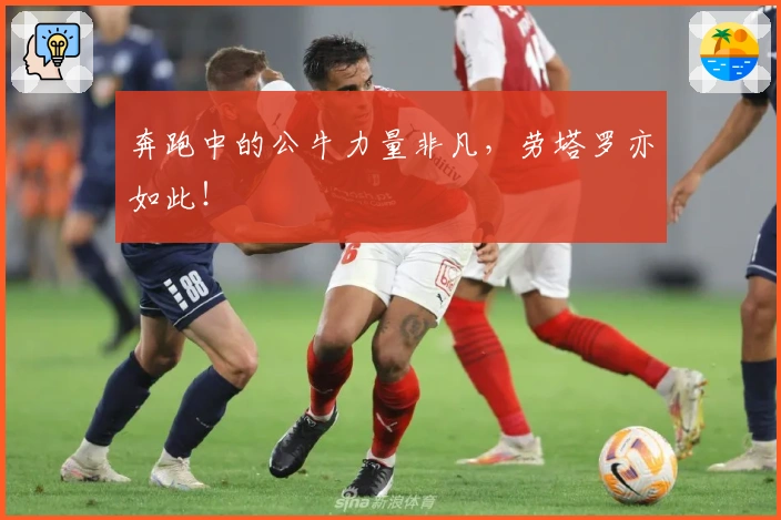 奔跑中的公牛力量非凡，劳塔罗亦如此！