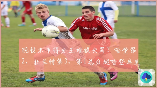 现役末节得分王谁拔头筹？哈登第2，杜兰特第3，第1总分超哈登库里之和