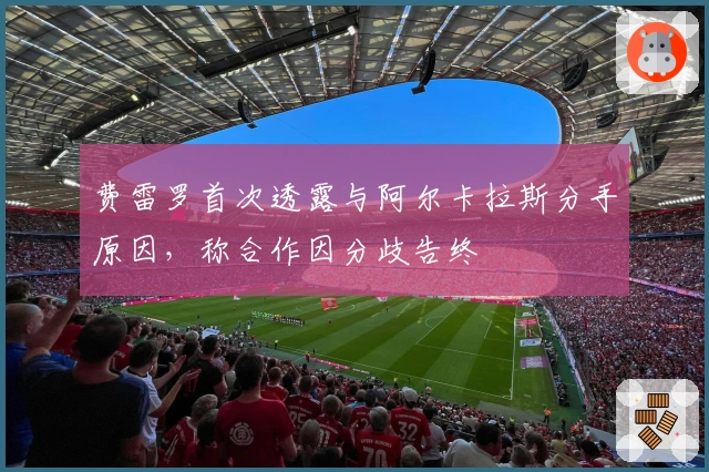 费雷罗首次透露与阿尔卡拉斯分手原因，称合作因分歧告终