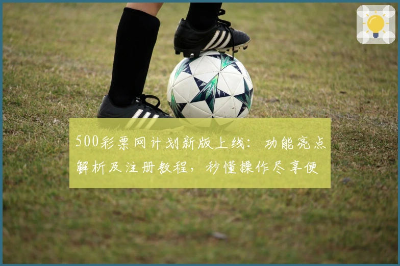 500彩票网计划新版上线：功能亮点解析及注册教程，秒懂操作尽享便捷体验