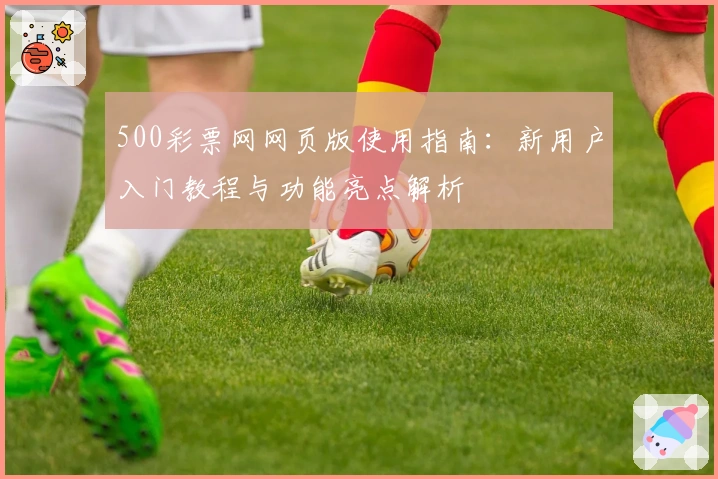 500彩票网网页版使用指南：新用户入门教程与功能亮点解析