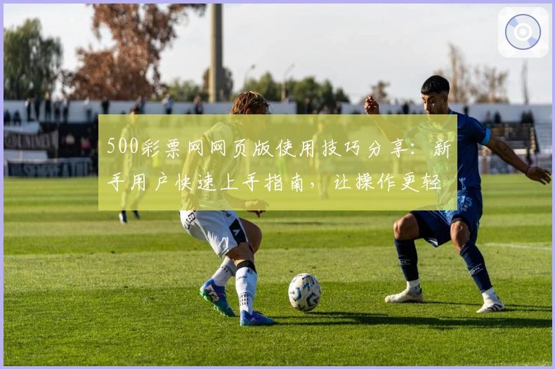 500彩票网网页版使用技巧分享：新手用户快速上手指南，让操作更轻松便捷