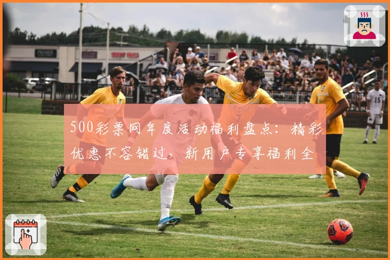 500彩票网年度活动福利盘点：精彩优惠不容错过，新用户专享福利全解
