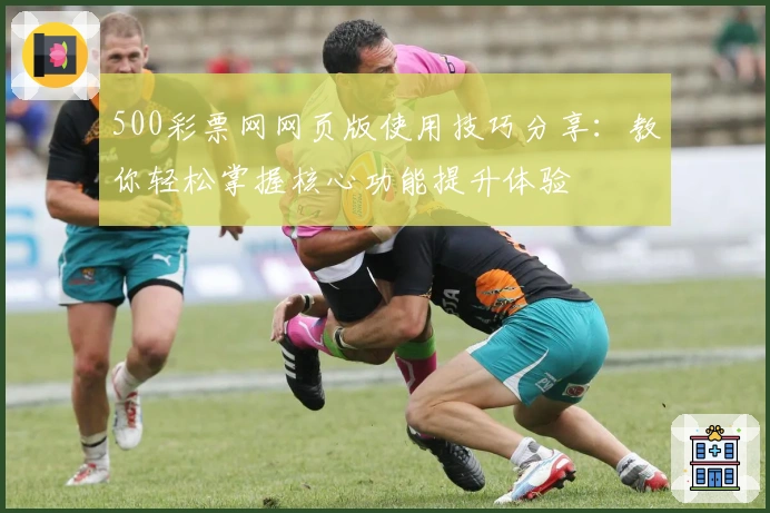 500彩票网网页版使用技巧分享：教你轻松掌握核心功能提升体验