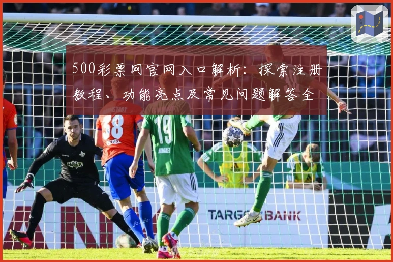 500彩票网官网入口解析：探索注册教程、功能亮点及常见问题解答全面指南