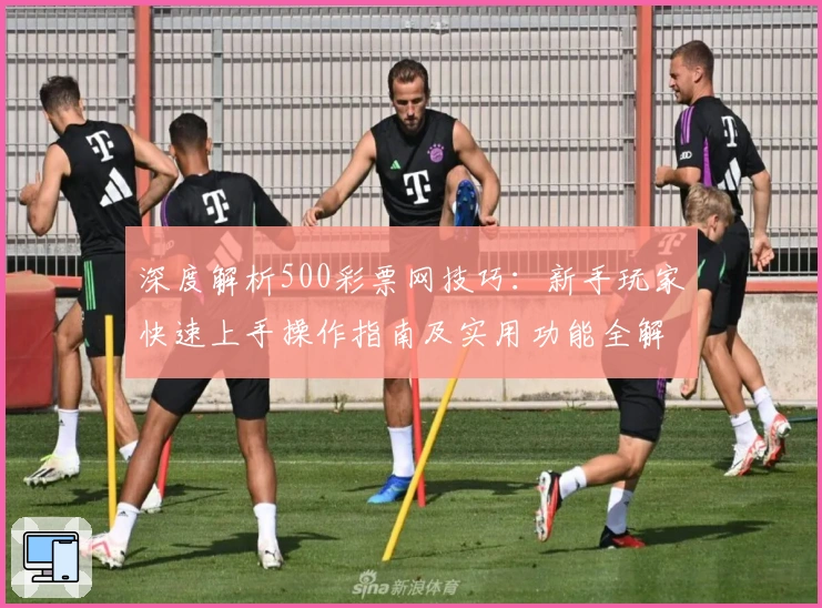 深度解析500彩票网技巧：新手玩家快速上手操作指南及实用功能全解