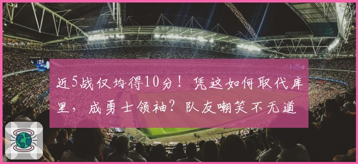 近5战仅均得10分！凭这如何取代库里，成勇士领袖？队友嘲笑不无道理