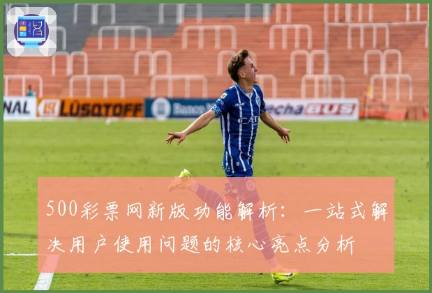 500彩票网新版功能解析：一站式解决用户使用问题的核心亮点分析