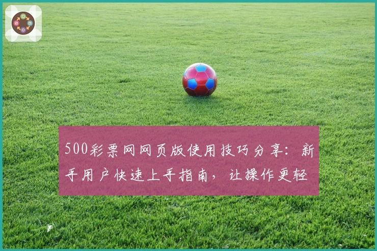 500彩票网网页版使用技巧分享：新手用户快速上手指南，让操作更轻松便捷