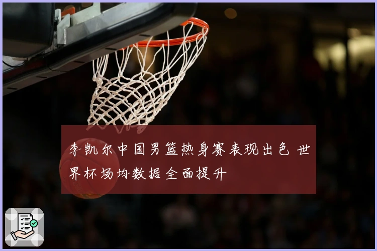 李凯尔中国男篮热身赛表现出色 世界杯场均数据全面提升