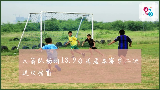 火箭队场均18.9分高居本赛季二次进攻榜首