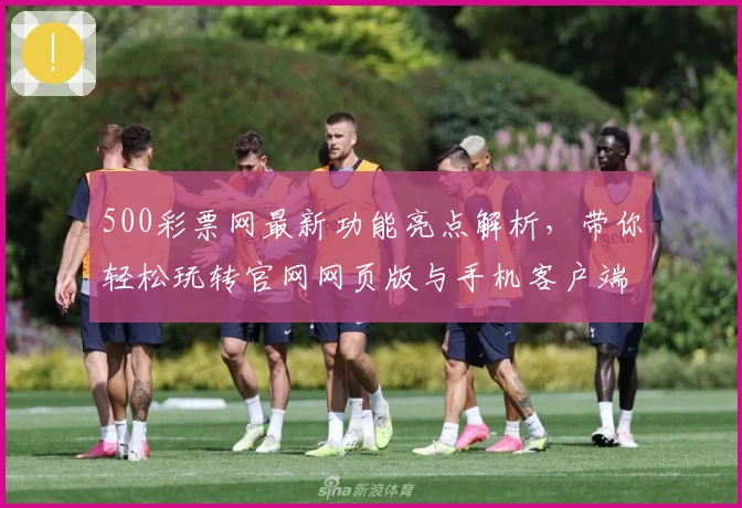 500彩票网最新功能亮点解析，带你轻松玩转官网网页版与手机客户端