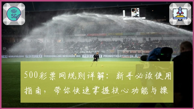 500彩票网规则详解：新手必读使用指南，带你快速掌握核心功能与操作妙招