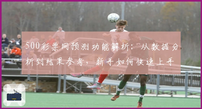 500彩票网预测功能解析：从数据分析到结果参考，新手如何快速上手指导