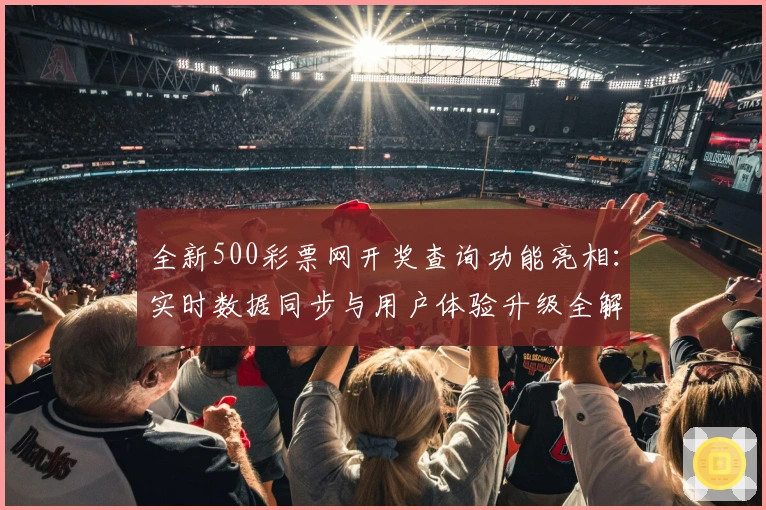 全新500彩票网开奖查询功能亮相:实时数据同步与用户体验升级全解析
