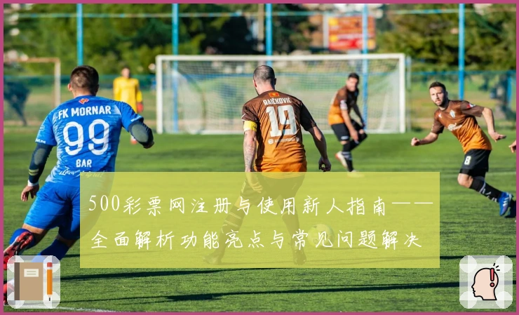 500彩票网注册与使用新人指南——全面解析功能亮点与常见问题解决方案