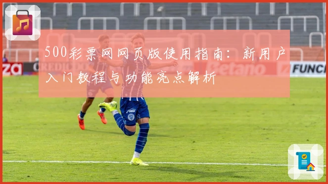 500彩票网网页版使用指南：新用户入门教程与功能亮点解析