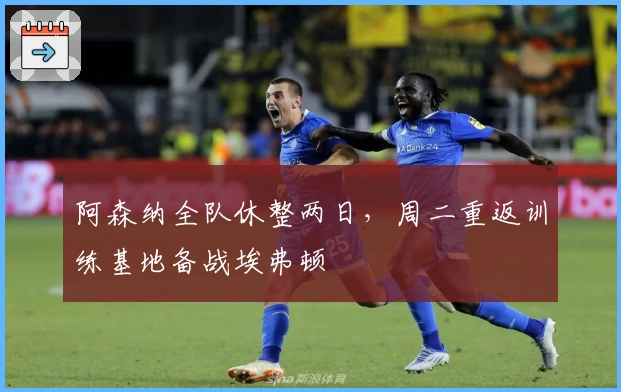 阿森纳全队休整两日，周二重返训练基地备战埃弗顿