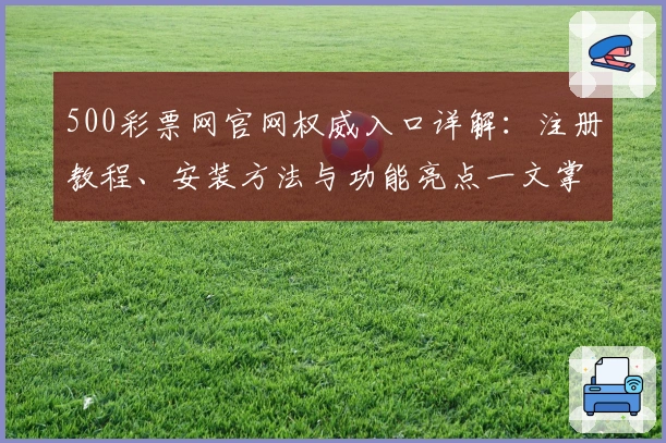 500彩票网官网权威入口详解：注册教程、安装方法与功能亮点一文掌握