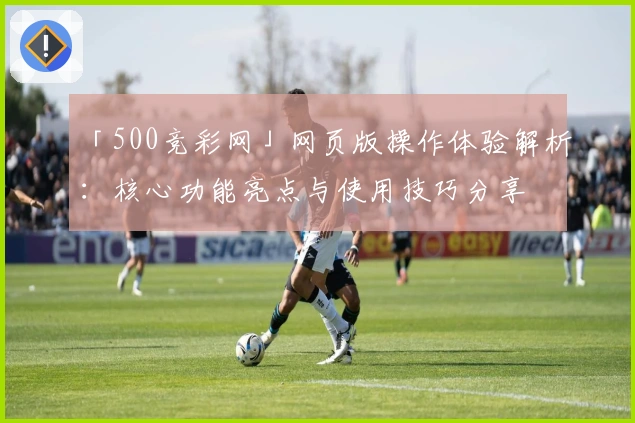 「500竞彩网」网页版操作体验解析：核心功能亮点与使用技巧分享