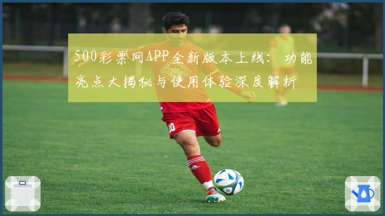 500彩票网APP全新版本上线：功能亮点大揭秘与使用体验深度解析