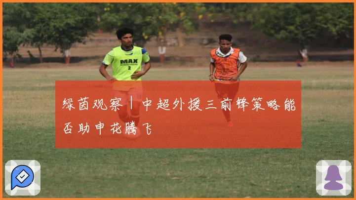 绿茵观察｜中超外援三前锋策略能否助申花腾飞