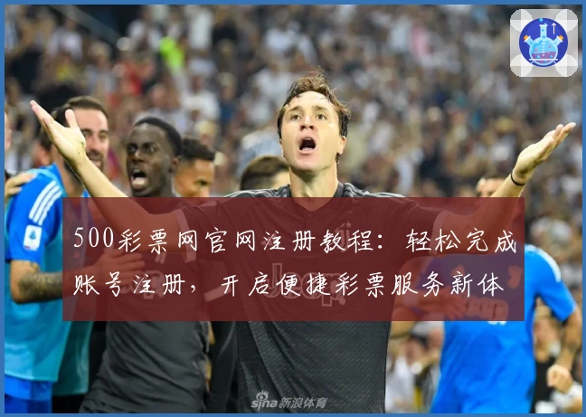 500彩票网官网注册教程：轻松完成账号注册，开启便捷彩票服务新体验