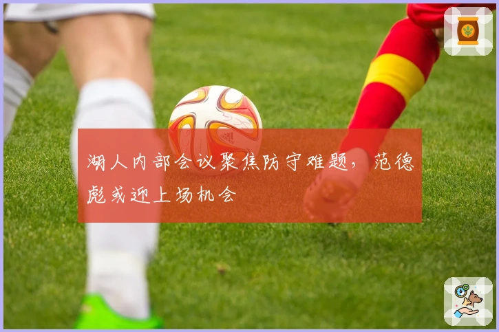 湖人内部会议聚焦防守难题，范德彪或迎上场机会