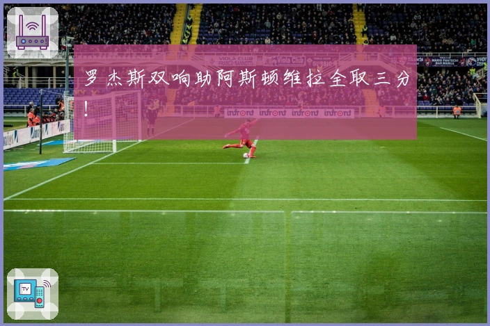 罗杰斯双响助阿斯顿维拉全取三分！