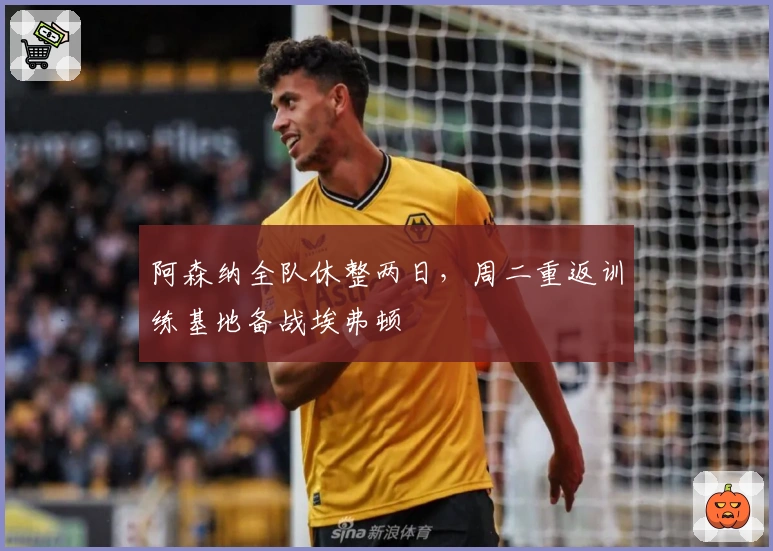 阿森纳全队休整两日，周二重返训练基地备战埃弗顿