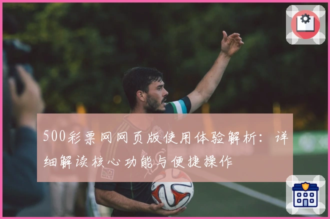 500彩票网网页版使用体验解析：详细解读核心功能与便捷操作