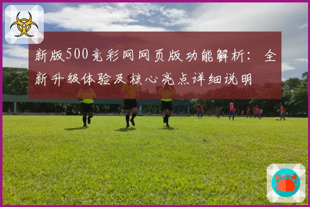 新版500竞彩网网页版功能解析:全新升级体验及核心亮点详细说明