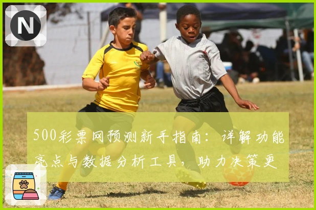 500彩票网预测新手指南：详解功能亮点与数据分析工具，助力决策更精准