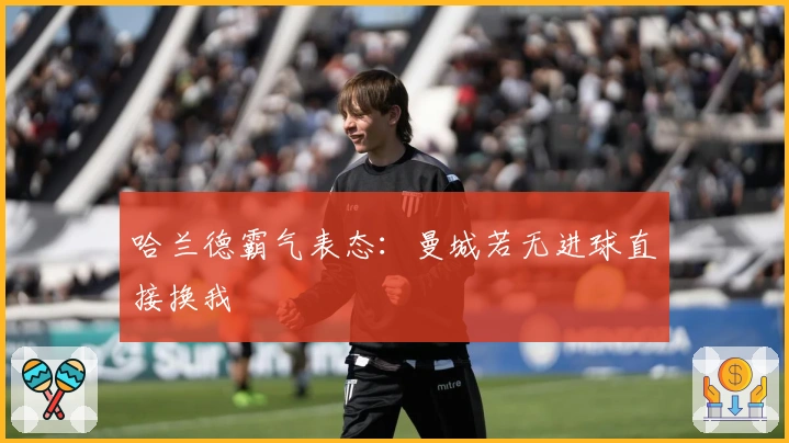 哈兰德霸气表态：曼城若无进球直接换我