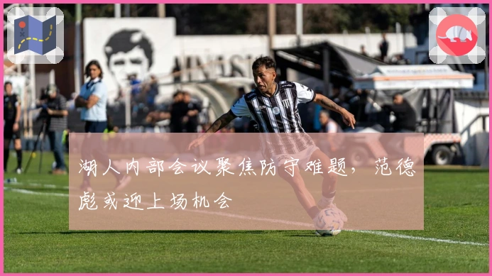 湖人内部会议聚焦防守难题，范德彪或迎上场机会