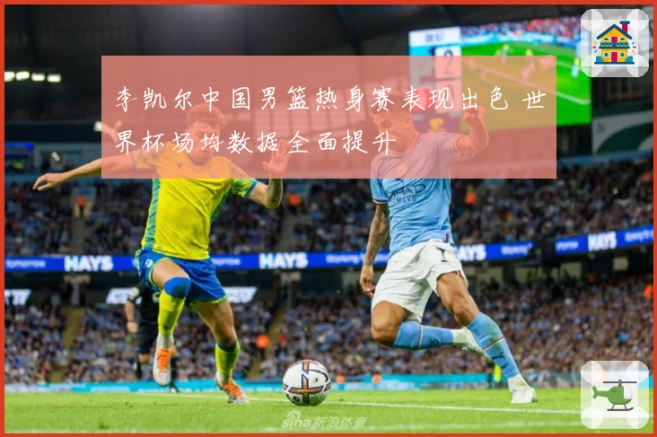 李凯尔中国男篮热身赛表现出色 世界杯场均数据全面提升