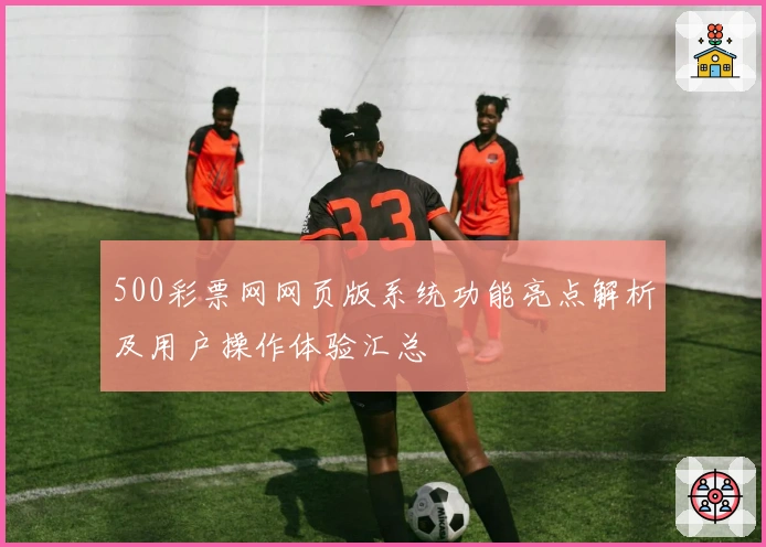 500彩票网网页版系统功能亮点解析及用户操作体验汇总
