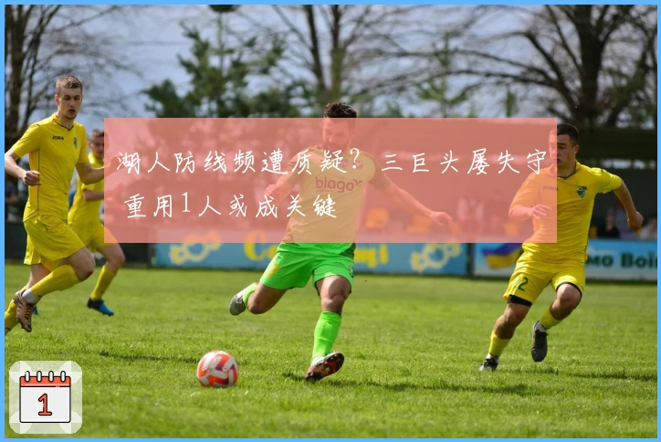 湖人防线频遭质疑？三巨头屡失守 重用1人或成关键