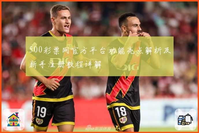 500彩票网官方平台功能亮点解析及新手注册教程详解