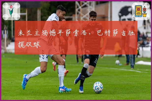 米兰主场憾平萨索洛，巴特萨吉独揽双球