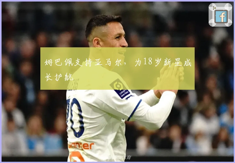 姆巴佩支持亚马尔，为18岁新星成长护航